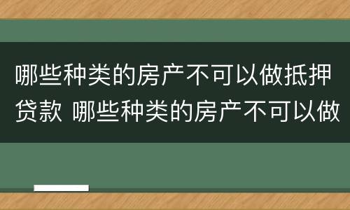 哪些种类的房产不可以做抵押贷款 哪些种类的房产不可以做抵押贷款业务