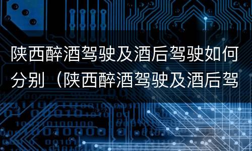 陕西醉酒驾驶及酒后驾驶如何分别（陕西醉酒驾驶及酒后驾驶如何分别判刑）