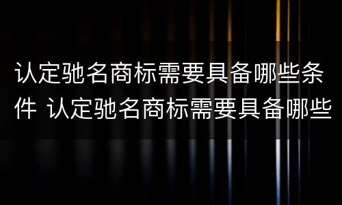 认定驰名商标需要具备哪些条件 认定驰名商标需要具备哪些条件和资料