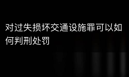 对过失损坏交通设施罪可以如何判刑处罚
