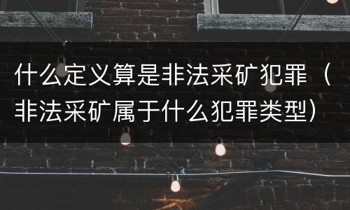 什么定义算是非法采矿犯罪（非法采矿属于什么犯罪类型）