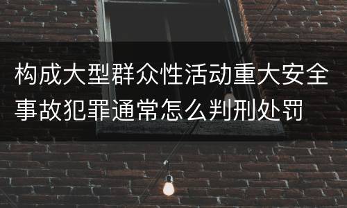 构成大型群众性活动重大安全事故犯罪通常怎么判刑处罚
