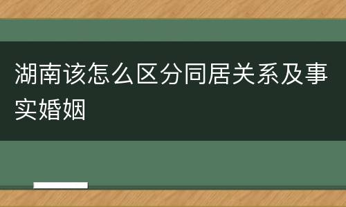 湖南该怎么区分同居关系及事实婚姻