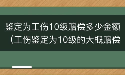 鉴定为工伤10级赔偿多少金额（工伤鉴定为10级的大概赔偿多少钱）
