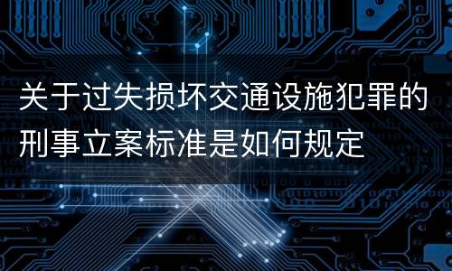 关于过失损坏交通设施犯罪的刑事立案标准是如何规定