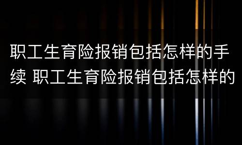 职工生育险报销包括怎样的手续 职工生育险报销包括怎样的手续呢