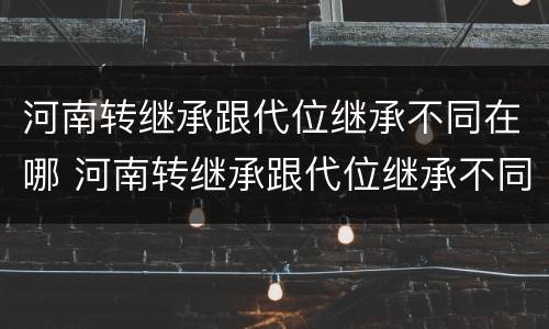 河南转继承跟代位继承不同在哪 河南转继承跟代位继承不同在哪办