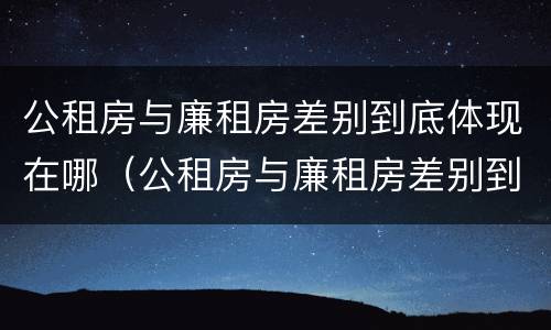 公租房与廉租房差别到底体现在哪（公租房与廉租房差别到底体现在哪里）