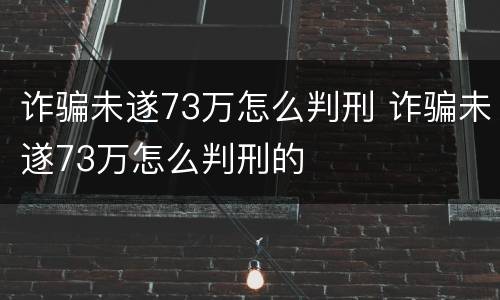 诈骗未遂73万怎么判刑 诈骗未遂73万怎么判刑的