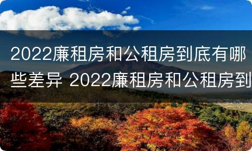 2022廉租房和公租房到底有哪些差异 2022廉租房和公租房到底有哪些差异呢