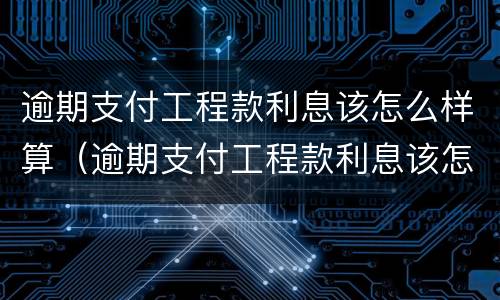 逾期支付工程款利息该怎么样算（逾期支付工程款利息该怎么样算呢）