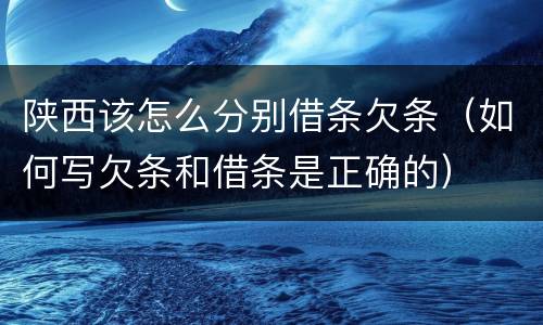 陕西该怎么分别借条欠条（如何写欠条和借条是正确的）