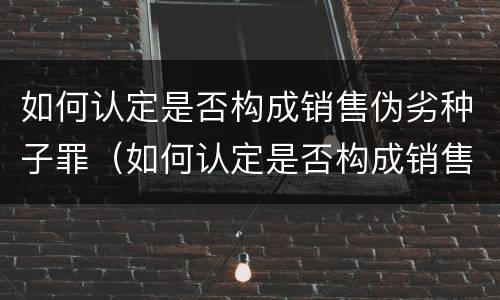 如何认定是否构成销售伪劣种子罪（如何认定是否构成销售伪劣种子罪）