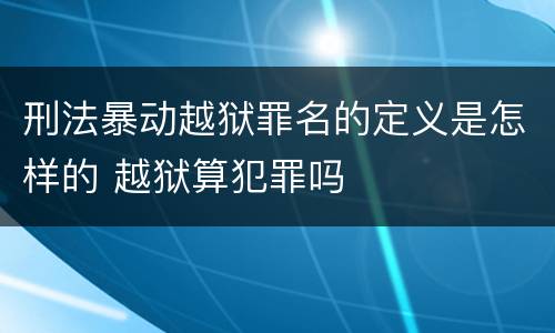 刑法暴动越狱罪名的定义是怎样的 越狱算犯罪吗