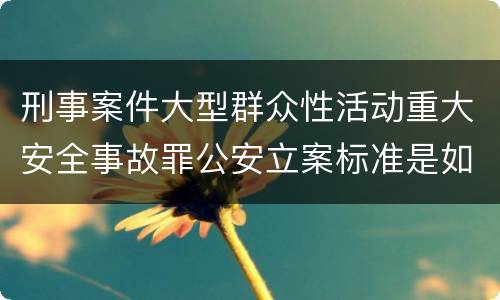刑事案件大型群众性活动重大安全事故罪公安立案标准是如何规定