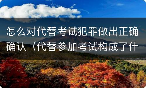 怎么对代替考试犯罪做出正确确认（代替参加考试构成了什么犯罪）