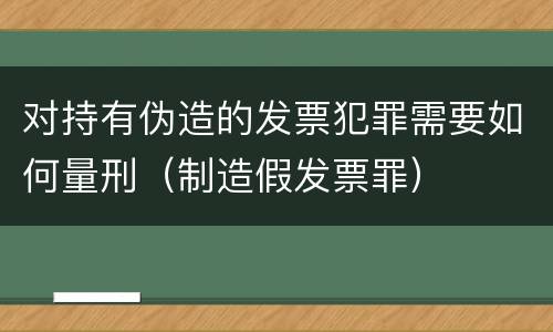 对持有伪造的发票犯罪需要如何量刑（制造假发票罪）