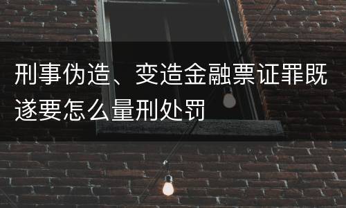 刑事伪造、变造金融票证罪既遂要怎么量刑处罚