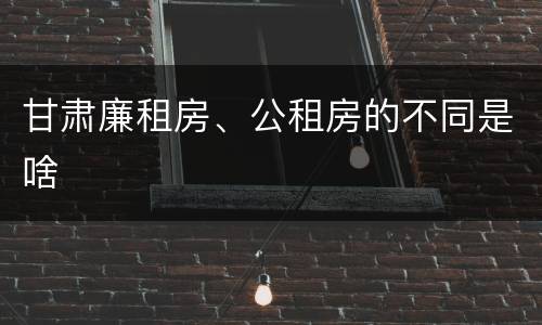 甘肃廉租房、公租房的不同是啥