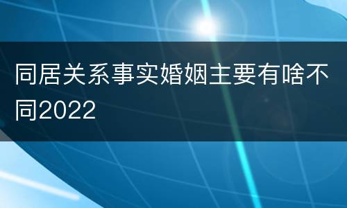 同居关系事实婚姻主要有啥不同2022