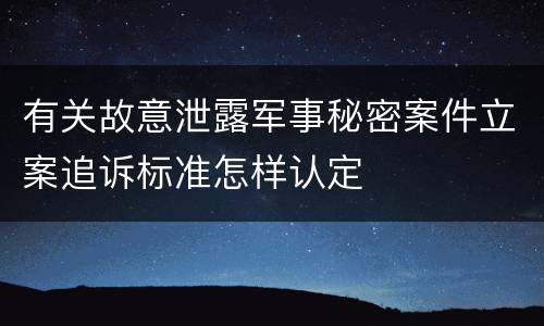 有关故意泄露军事秘密案件立案追诉标准怎样认定