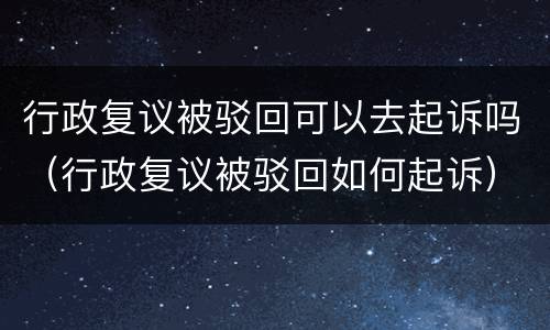 行政复议被驳回可以去起诉吗（行政复议被驳回如何起诉）