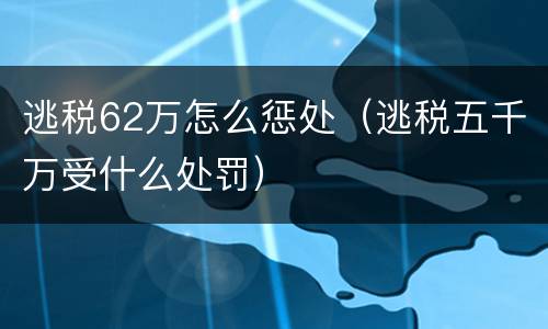 逃税62万怎么惩处（逃税五千万受什么处罚）