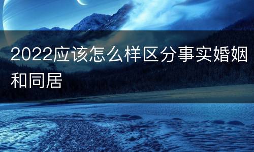 2022应该怎么样区分事实婚姻和同居