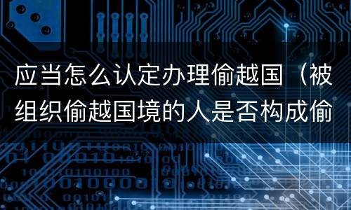 应当怎么认定办理偷越国（被组织偷越国境的人是否构成偷越国境罪）