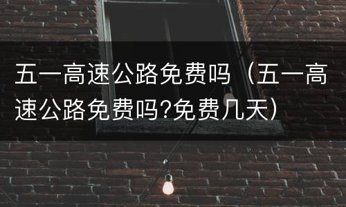 五一高速公路免费吗（五一高速公路免费吗?免费几天）
