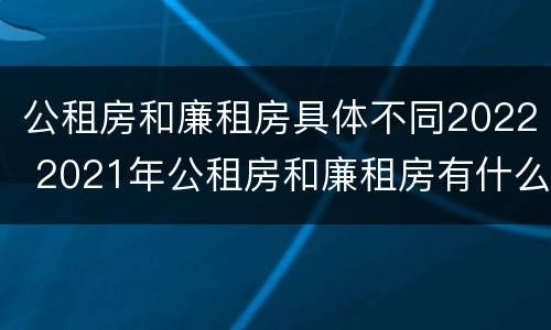公租房和廉租房具体不同2022 2021年公租房和廉租房有什么区别