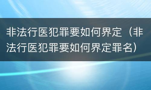 非法行医犯罪要如何界定（非法行医犯罪要如何界定罪名）