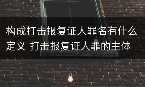 构成打击报复证人罪名有什么定义 打击报复证人罪的主体