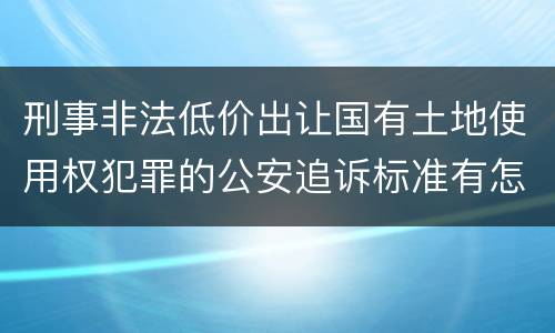 刑事非法低价出让国有土地使用权犯罪的公安追诉标准有怎样的规定