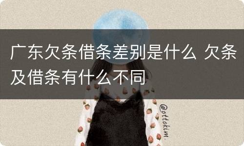 广东欠条借条差别是什么 欠条及借条有什么不同
