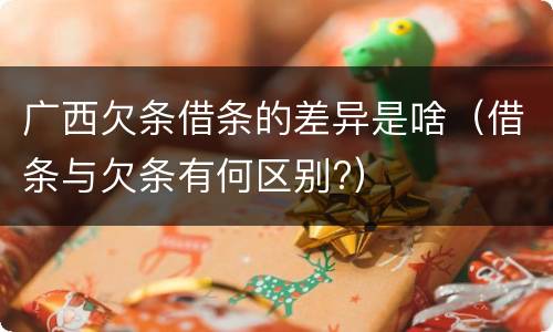 广西欠条借条的差异是啥（借条与欠条有何区别?）