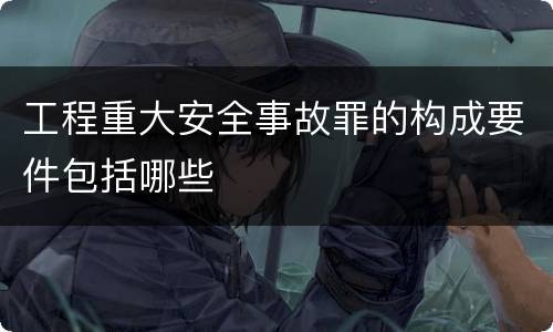 工程重大安全事故罪的构成要件包括哪些
