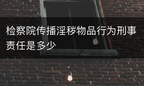 检察院传播淫秽物品行为刑事责任是多少