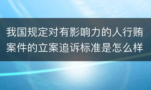 我国规定对有影响力的人行贿案件的立案追诉标准是怎么样规定