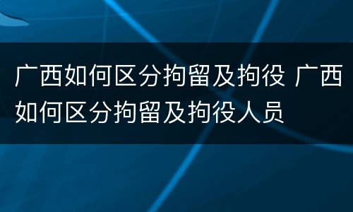广西如何区分拘留及拘役 广西如何区分拘留及拘役人员