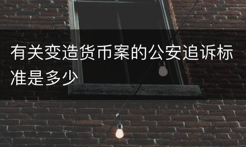 有关变造货币案的公安追诉标准是多少
