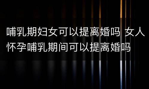 哺乳期妇女可以提离婚吗 女人怀孕哺乳期间可以提离婚吗