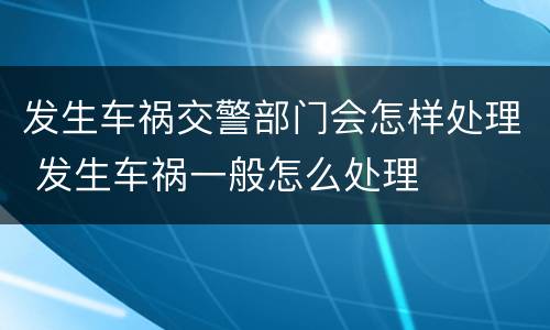 发生车祸交警部门会怎样处理 发生车祸一般怎么处理
