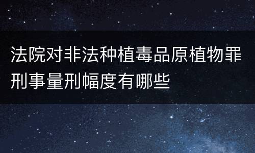 法院对非法种植毒品原植物罪刑事量刑幅度有哪些