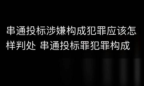 串通投标涉嫌构成犯罪应该怎样判处 串通投标罪犯罪构成