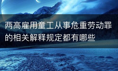 两高雇用童工从事危重劳动罪的相关解释规定都有哪些