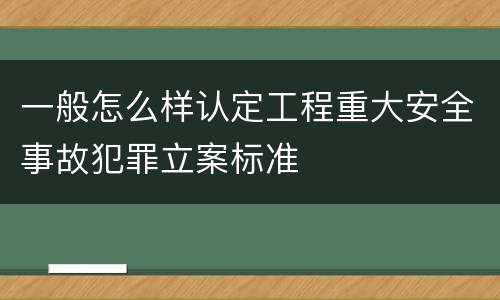一般怎么样认定工程重大安全事故犯罪立案标准