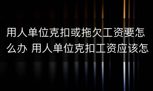 用人单位克扣或拖欠工资要怎么办 用人单位克扣工资应该怎么办