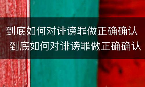 到底如何对诽谤罪做正确确认 到底如何对诽谤罪做正确确认的事情