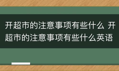 开超市的注意事项有些什么 开超市的注意事项有些什么英语
